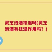灵芝泡酒祛湿吗(灵芝泡酒有祛湿作用吗？)