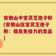 安徽山中宝灵芝孢子粉(安徽山区宝灵芝孢子粉：提高免疫力的圣品)
