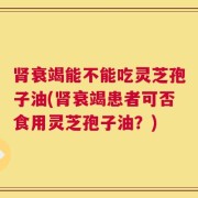 肾衰竭能不能吃灵芝孢子油(肾衰竭患者可否食用灵芝孢子油？)