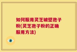如何服用灵芝破壁孢子粉(灵芝孢子粉的正确服用方法)
