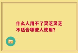 什么人用不了灵芝灵芝不适合哪些人使用？