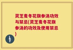灵芝麦冬花旗参汤功效与禁忌(灵芝麦冬花旗参汤的功效及使用禁忌)