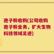 孢子粉收购(公司收购孢子粉业务，扩大生物科技领域足迹)