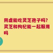 阴虚能吃灵芝孢子吗？灵芝和枸杞能一起服用吗