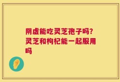 阴虚能吃灵芝孢子吗？灵芝和枸杞能一起服用吗