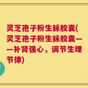 灵芝孢子粉生脉胶囊(灵芝孢子粉生脉胶囊——补肾强心，调节生理节律)