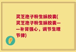 灵芝孢子粉生脉胶囊(灵芝孢子粉生脉胶囊——补肾强心，调节生理节律)