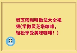 灵芝塔咖啡做法大全视频(学做灵芝塔咖啡，轻松享受美味咖啡！)