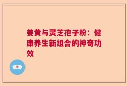 姜黄与灵芝孢子粉：健康养生新组合的神奇功效