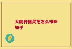 大鹏种植灵芝怎么样啊知乎