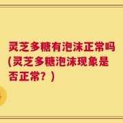 灵芝多糖有泡沫正常吗(灵芝多糖泡沫现象是否正常？)