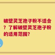 破壁灵芝孢子粉不适合？了解破壁灵芝孢子粉的适用范围？