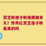 灵芝粉孢子粉保质期多久？乔秀红灵芝孢子粉是真的吗