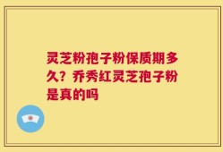 灵芝粉孢子粉保质期多久？乔秀红灵芝孢子粉是真的吗