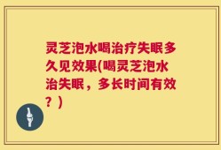 灵芝泡水喝治疗失眠多久见效果(喝灵芝泡水治失眠，多长时间有效？)