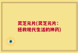 灵芝元片(灵芝元片：拯救现代生活的神药)