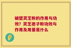 破壁灵芝粉的作用与功效？灵芝孢子粉功效与作用及用量是什么
