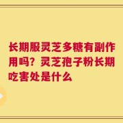 长期服灵芝多糖有副作用吗？灵芝孢子粉长期吃害处是什么