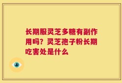 长期服灵芝多糖有副作用吗？灵芝孢子粉长期吃害处是什么