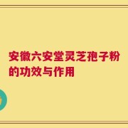 安徽六安堂灵芝孢子粉的功效与作用