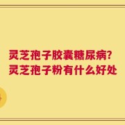 灵芝孢子胶囊糖尿病？灵芝孢子粉有什么好处