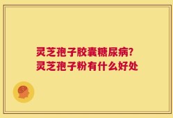 灵芝孢子胶囊糖尿病？灵芝孢子粉有什么好处