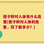 孢子粉对人体有什么危害(孢子粉对人体的危害，你了解多少？)
