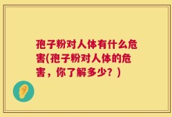 孢子粉对人体有什么危害(孢子粉对人体的危害，你了解多少？)