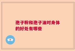 孢子粉和孢子油对身体的好处有哪些
