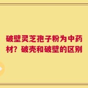 破壁灵芝孢子粉为中药材？破壳和破壁的区别