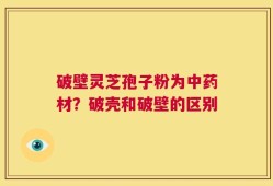 破壁灵芝孢子粉为中药材？破壳和破壁的区别