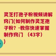 灵芝打孢子粉视频讲解窍门(如何制作灵芝孢子粉？-教你快速掌握制作窍门 （43字）)