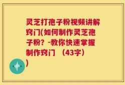 灵芝打孢子粉视频讲解窍门(如何制作灵芝孢子粉？-教你快速掌握制作窍门 （43字）)
