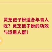 灵芝孢子粉适合年青人吃？灵芝孢子粉的功效与适用人群？