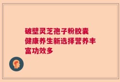 破壁灵芝孢子粉胶囊 健康养生新选择营养丰富功效多