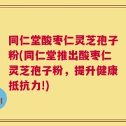 同仁堂酸枣仁灵芝孢子粉(同仁堂推出酸枣仁灵芝孢子粉，提升健康抵抗力!)