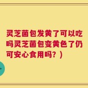 灵芝菌包发黄了可以吃吗灵芝菌包变黄色了仍可安心食用吗？)