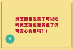 灵芝菌包发黄了可以吃吗灵芝菌包变黄色了仍可安心食用吗？)