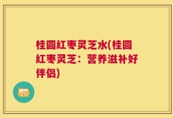 桂圆红枣灵芝水(桂圆红枣灵芝：营养滋补好伴侣)
