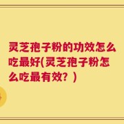 灵芝孢子粉的功效怎么吃最好(灵芝孢子粉怎么吃最有效？)