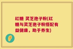 红糖 灵芝孢子粉(红糖与灵芝孢子粉搭配有益健康，助于养生)