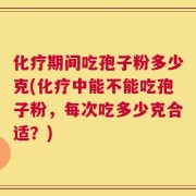 化疗期间吃孢子粉多少克(化疗中能不能吃孢子粉，每次吃多少克合适？)
