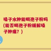 嗓子水肿能喝孢子粉吗(能否喝孢子粉缓解嗓子肿痛？)