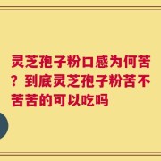 灵芝孢子粉口感为何苦？到底灵芝孢子粉苦不苦苦的可以吃吗