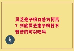 灵芝孢子粉口感为何苦？到底灵芝孢子粉苦不苦苦的可以吃吗