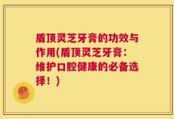 盾顶灵芝牙膏的功效与作用(盾顶灵芝牙膏：维护口腔健康的必备选择！)