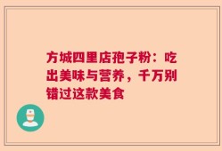 方城四里店孢子粉：吃出美味与营养，千万别错过这款美食