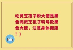 吃灵芝孢子粉大便是黑色鸣灵芝孢子粉导致黑色大便，注意身体健康！)