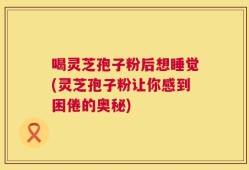 喝灵芝孢子粉后想睡觉(灵芝孢子粉让你感到困倦的奥秘)