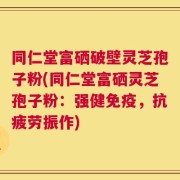 同仁堂富硒破壁灵芝孢子粉(同仁堂富硒灵芝孢子粉：强健免疫，抗疲劳振作)